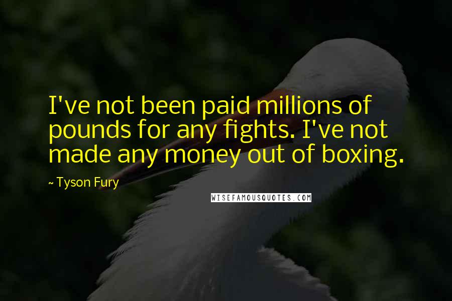 Tyson Fury Quotes: I've not been paid millions of pounds for any fights. I've not made any money out of boxing.