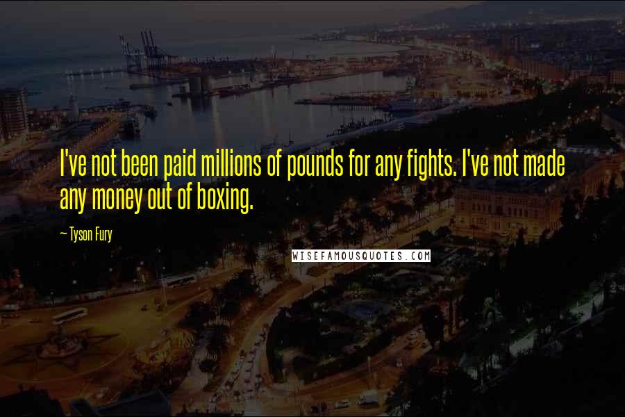 Tyson Fury Quotes: I've not been paid millions of pounds for any fights. I've not made any money out of boxing.