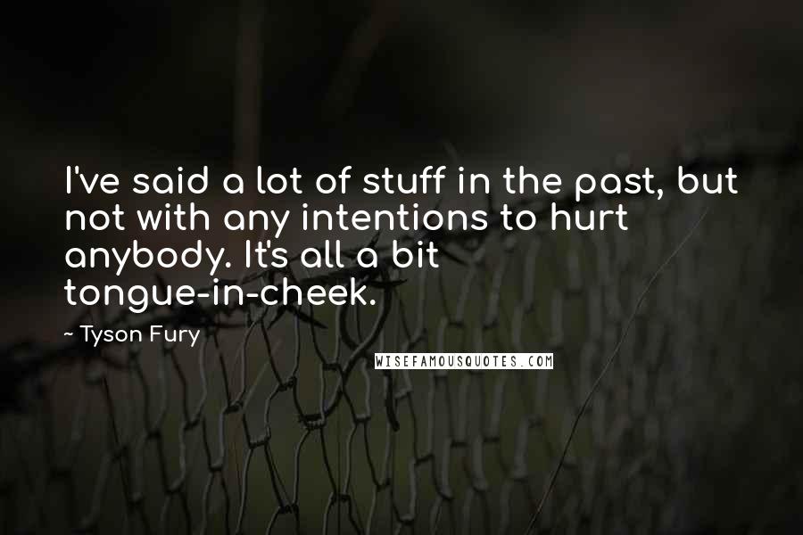 Tyson Fury Quotes: I've said a lot of stuff in the past, but not with any intentions to hurt anybody. It's all a bit tongue-in-cheek.