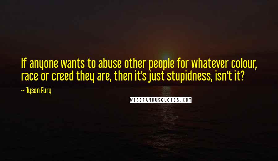 Tyson Fury Quotes: If anyone wants to abuse other people for whatever colour, race or creed they are, then it's just stupidness, isn't it?