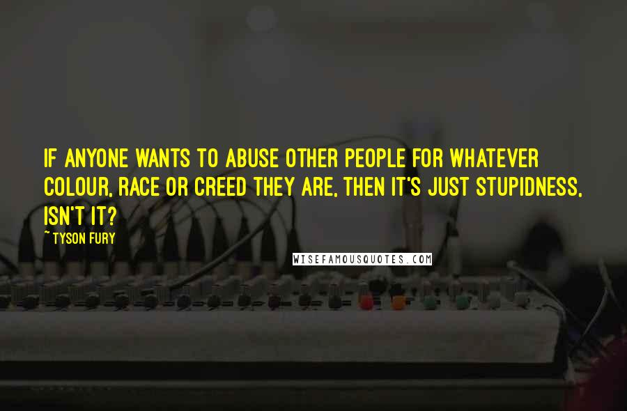 Tyson Fury Quotes: If anyone wants to abuse other people for whatever colour, race or creed they are, then it's just stupidness, isn't it?
