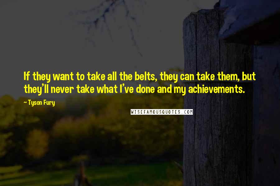 Tyson Fury Quotes: If they want to take all the belts, they can take them, but they'll never take what I've done and my achievements.