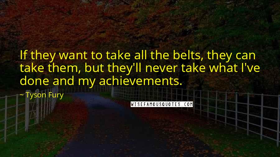 Tyson Fury Quotes: If they want to take all the belts, they can take them, but they'll never take what I've done and my achievements.