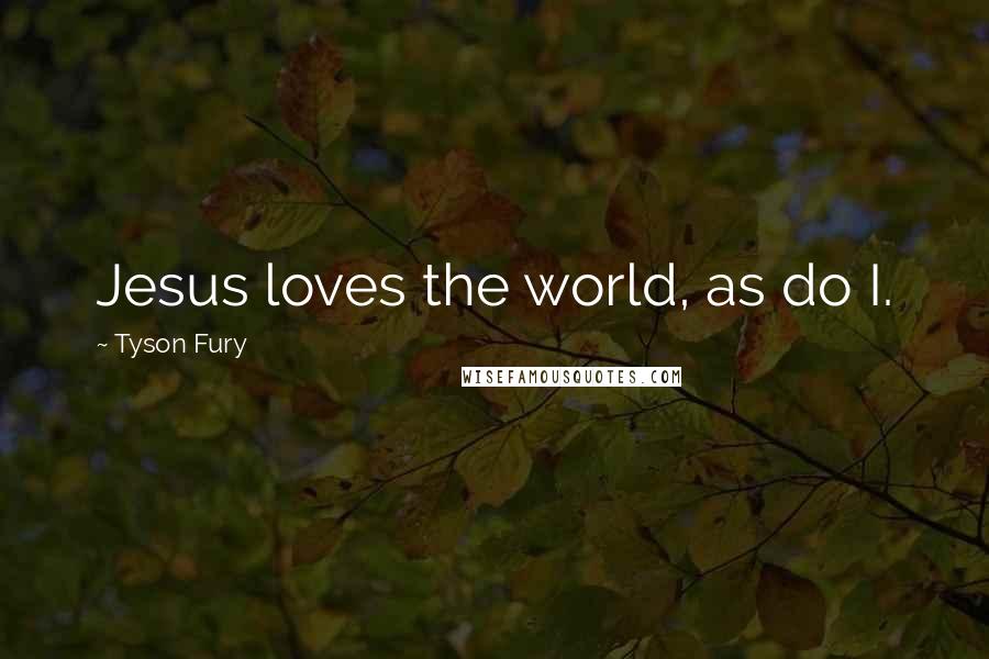 Tyson Fury Quotes: Jesus loves the world, as do I.