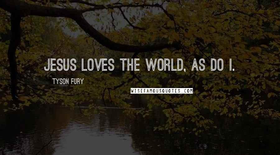 Tyson Fury Quotes: Jesus loves the world, as do I.