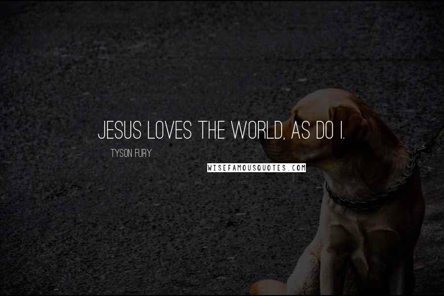 Tyson Fury Quotes: Jesus loves the world, as do I.