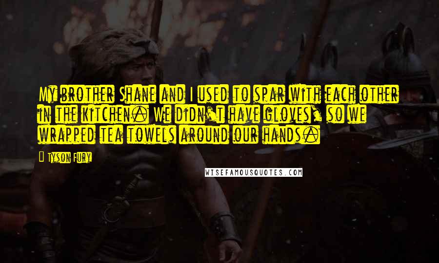 Tyson Fury Quotes: My brother Shane and I used to spar with each other in the kitchen. We didn't have gloves, so we wrapped tea towels around our hands.