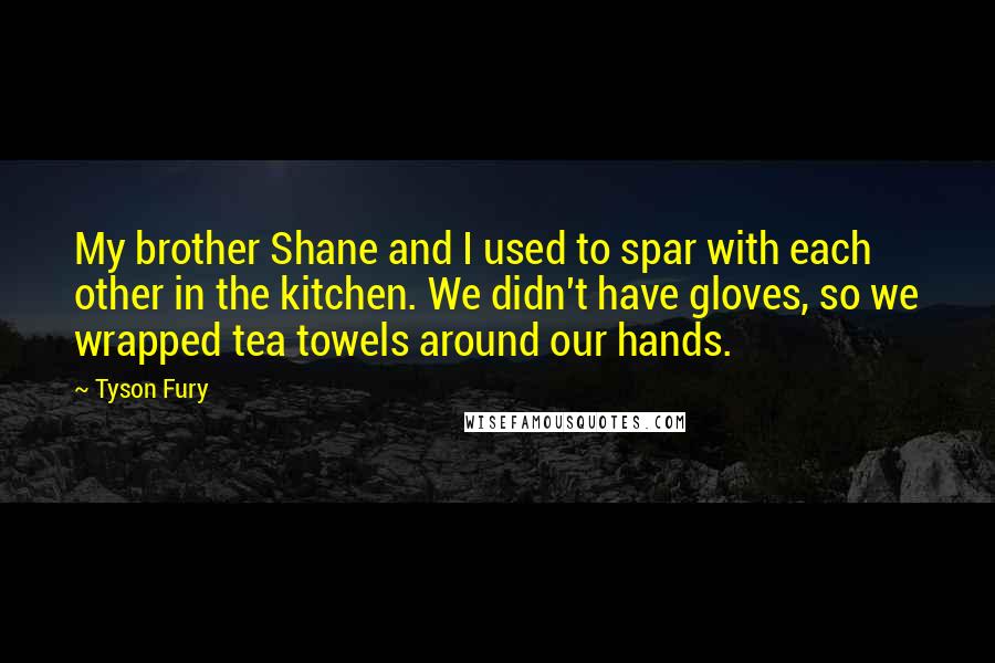 Tyson Fury Quotes: My brother Shane and I used to spar with each other in the kitchen. We didn't have gloves, so we wrapped tea towels around our hands.