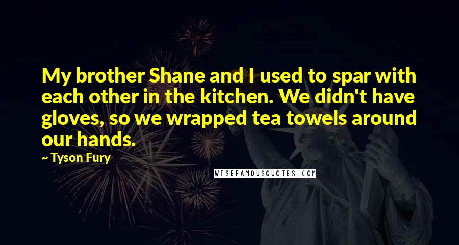 Tyson Fury Quotes: My brother Shane and I used to spar with each other in the kitchen. We didn't have gloves, so we wrapped tea towels around our hands.