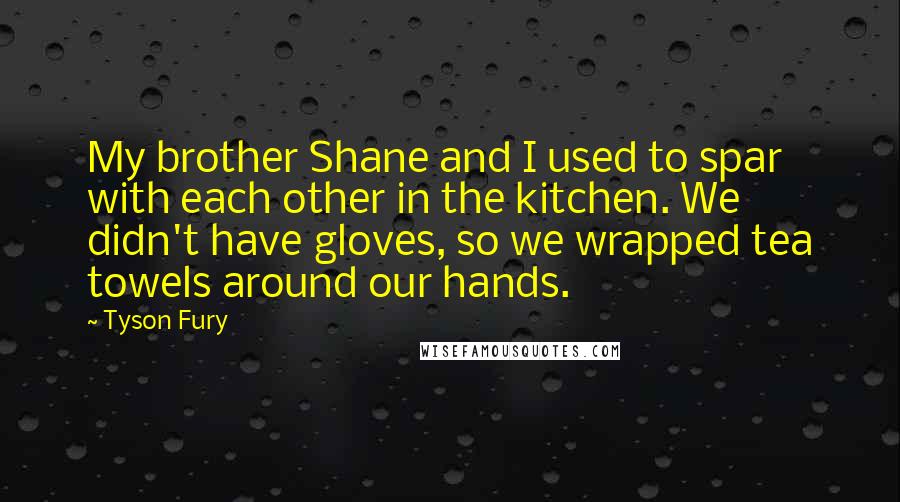 Tyson Fury Quotes: My brother Shane and I used to spar with each other in the kitchen. We didn't have gloves, so we wrapped tea towels around our hands.