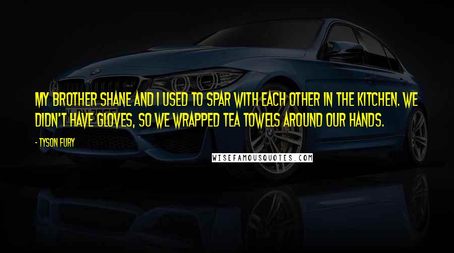 Tyson Fury Quotes: My brother Shane and I used to spar with each other in the kitchen. We didn't have gloves, so we wrapped tea towels around our hands.