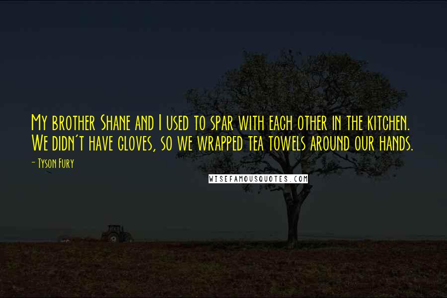 Tyson Fury Quotes: My brother Shane and I used to spar with each other in the kitchen. We didn't have gloves, so we wrapped tea towels around our hands.