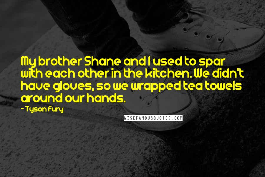 Tyson Fury Quotes: My brother Shane and I used to spar with each other in the kitchen. We didn't have gloves, so we wrapped tea towels around our hands.