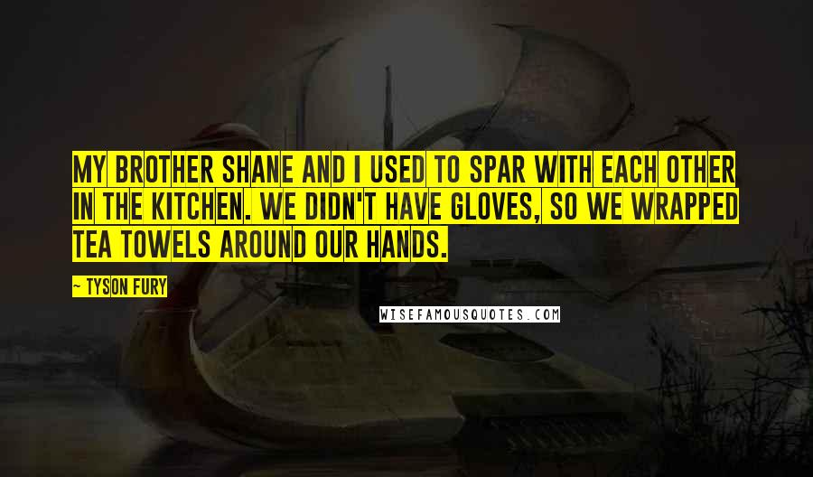 Tyson Fury Quotes: My brother Shane and I used to spar with each other in the kitchen. We didn't have gloves, so we wrapped tea towels around our hands.