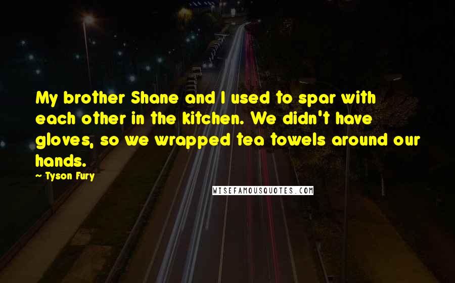 Tyson Fury Quotes: My brother Shane and I used to spar with each other in the kitchen. We didn't have gloves, so we wrapped tea towels around our hands.