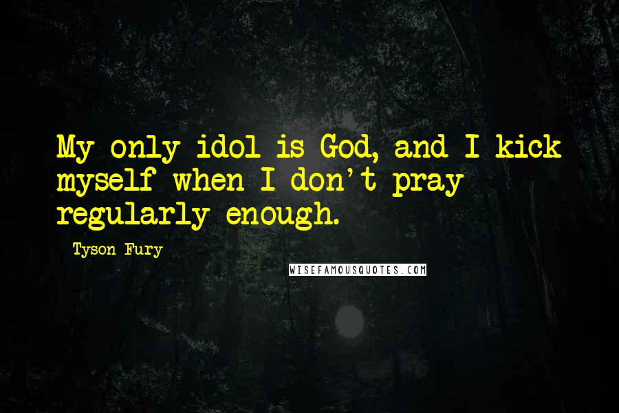 Tyson Fury Quotes: My only idol is God, and I kick myself when I don't pray regularly enough.