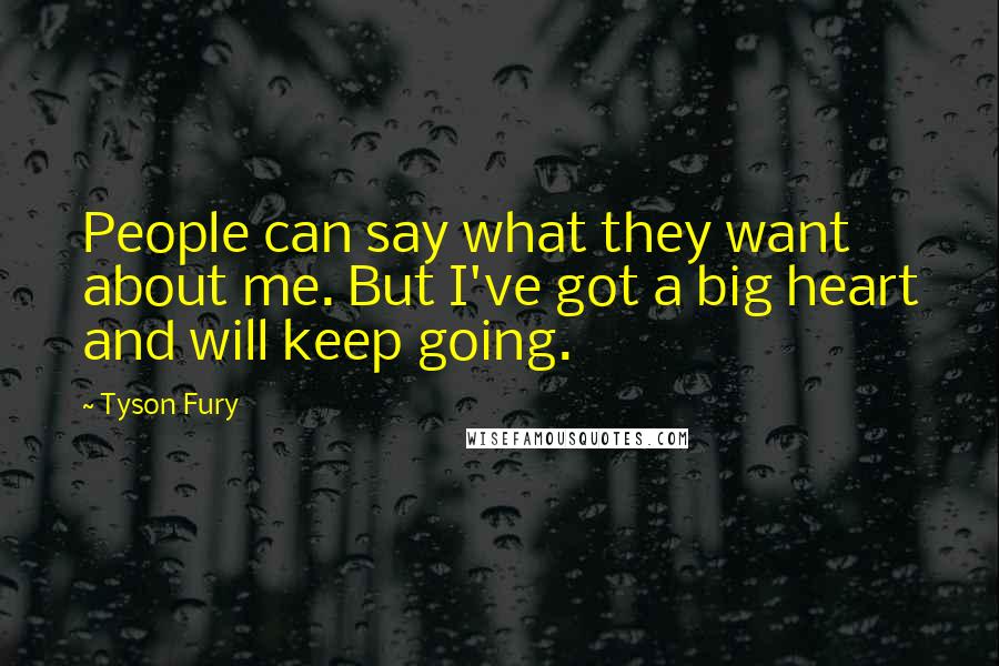 Tyson Fury Quotes: People can say what they want about me. But I've got a big heart and will keep going.