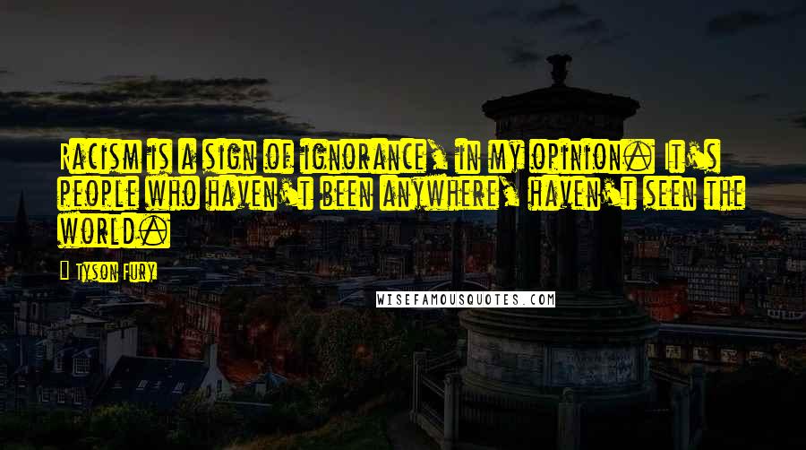 Tyson Fury Quotes: Racism is a sign of ignorance, in my opinion. It's people who haven't been anywhere, haven't seen the world.