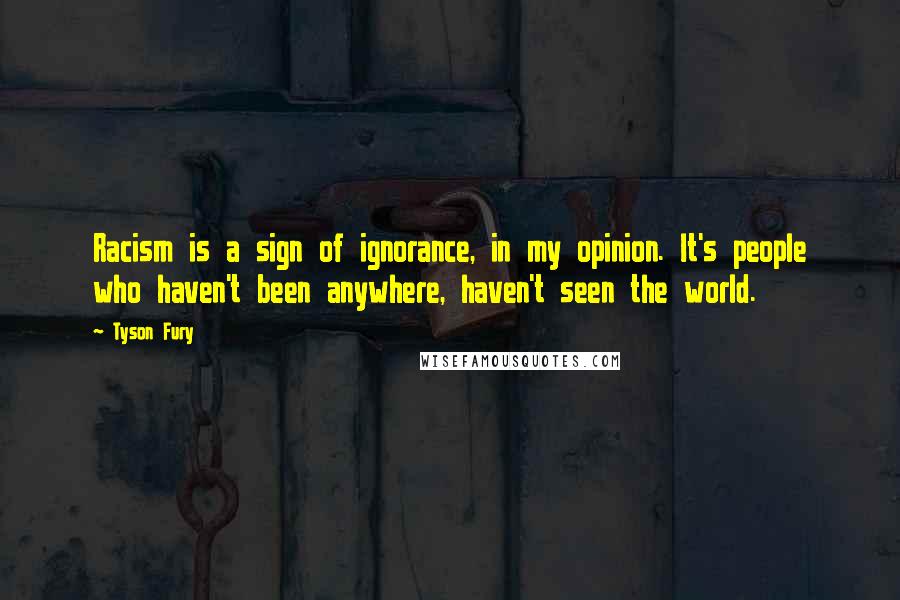Tyson Fury Quotes: Racism is a sign of ignorance, in my opinion. It's people who haven't been anywhere, haven't seen the world.