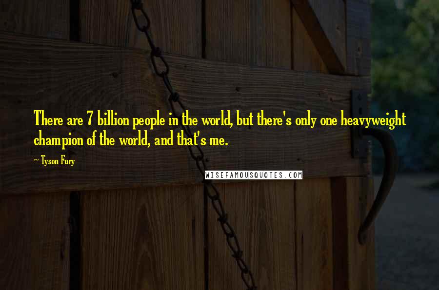 Tyson Fury Quotes: There are 7 billion people in the world, but there's only one heavyweight champion of the world, and that's me.