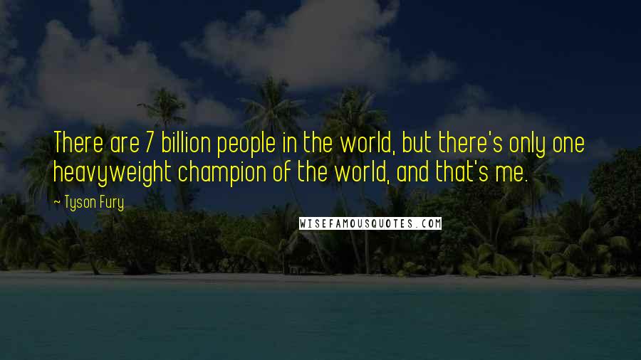 Tyson Fury Quotes: There are 7 billion people in the world, but there's only one heavyweight champion of the world, and that's me.