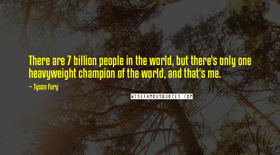 Tyson Fury Quotes: There are 7 billion people in the world, but there's only one heavyweight champion of the world, and that's me.