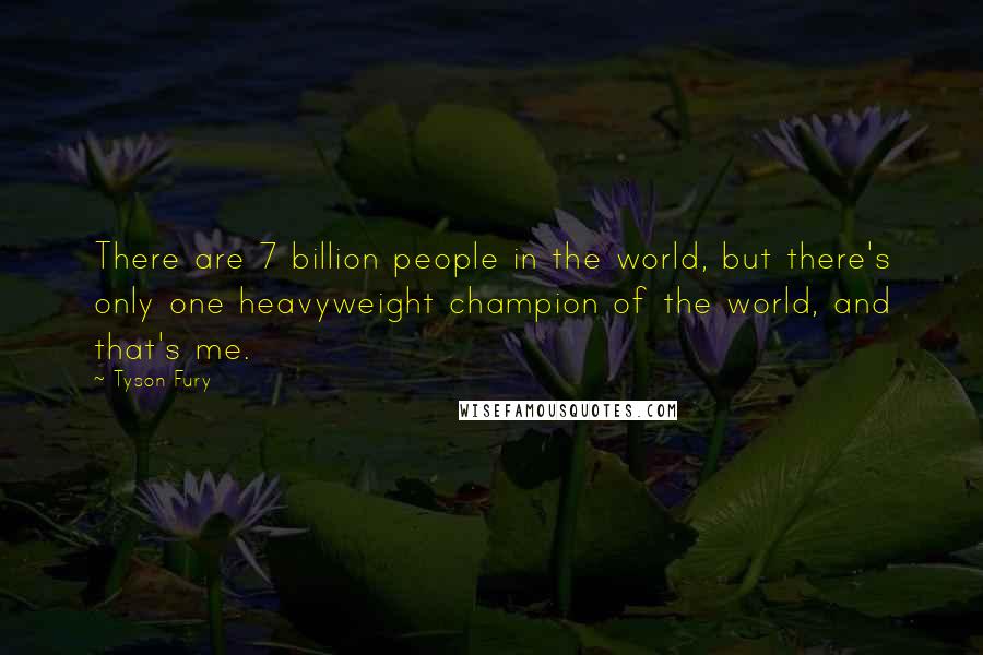 Tyson Fury Quotes: There are 7 billion people in the world, but there's only one heavyweight champion of the world, and that's me.