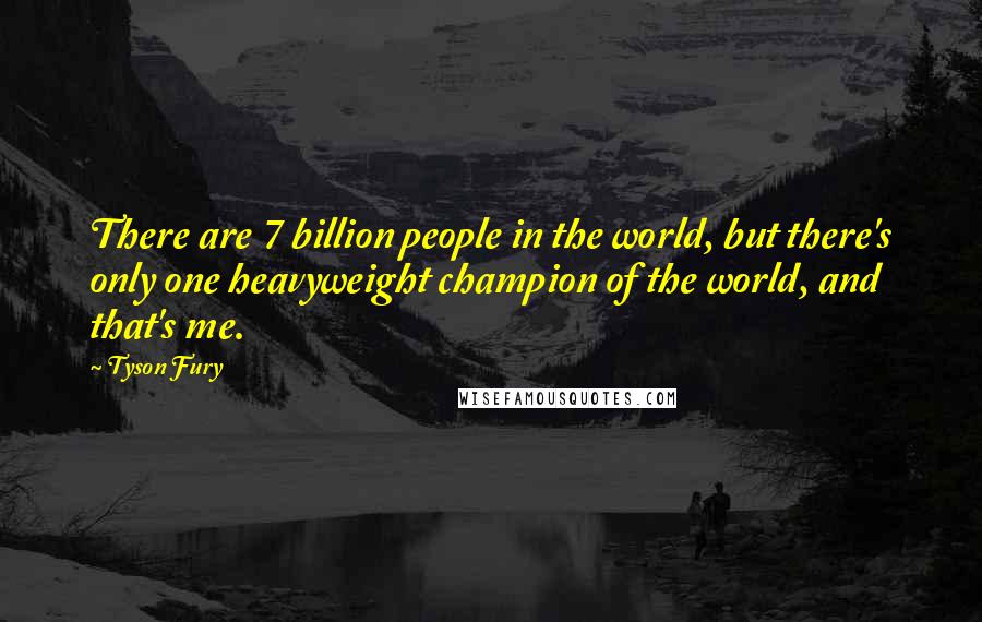 Tyson Fury Quotes: There are 7 billion people in the world, but there's only one heavyweight champion of the world, and that's me.