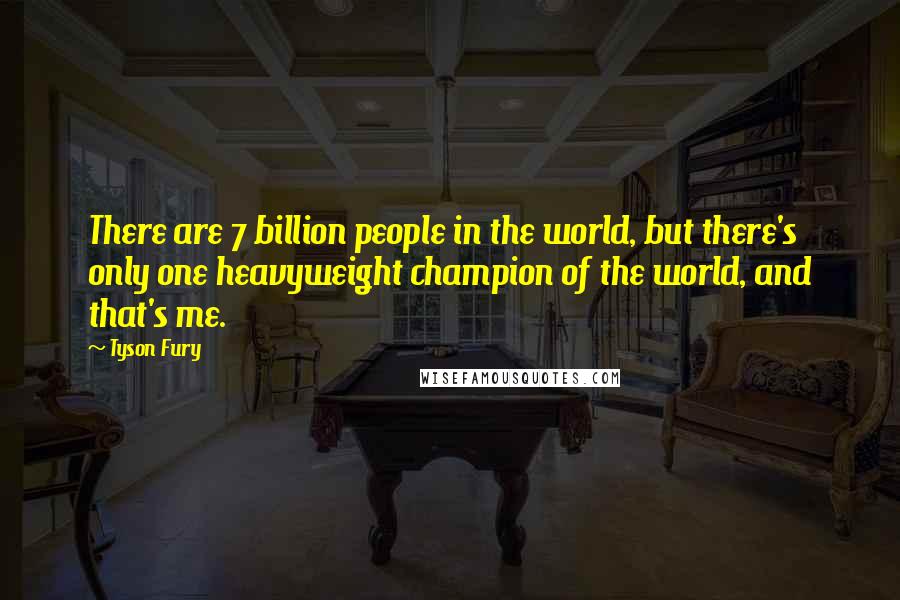 Tyson Fury Quotes: There are 7 billion people in the world, but there's only one heavyweight champion of the world, and that's me.