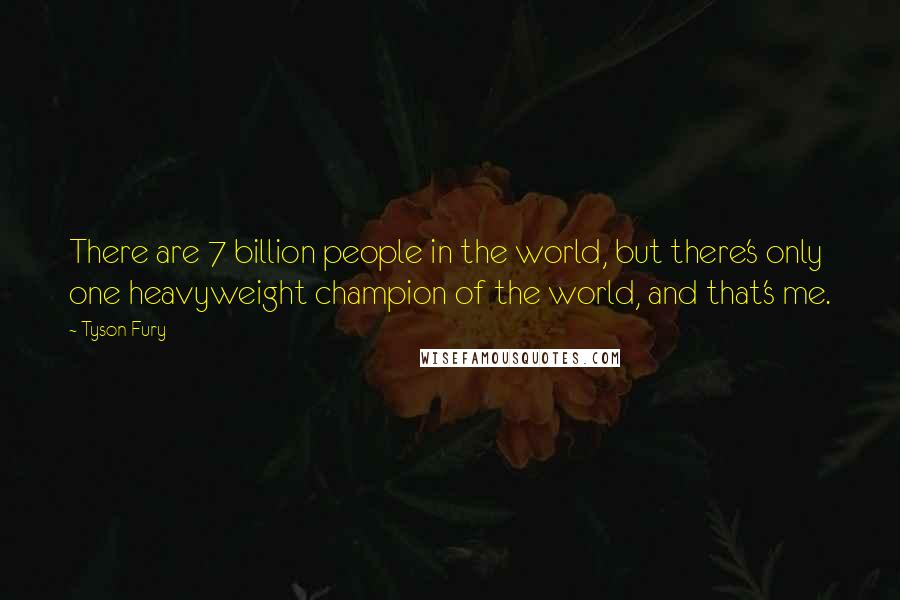 Tyson Fury Quotes: There are 7 billion people in the world, but there's only one heavyweight champion of the world, and that's me.