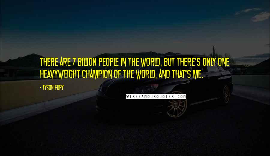 Tyson Fury Quotes: There are 7 billion people in the world, but there's only one heavyweight champion of the world, and that's me.