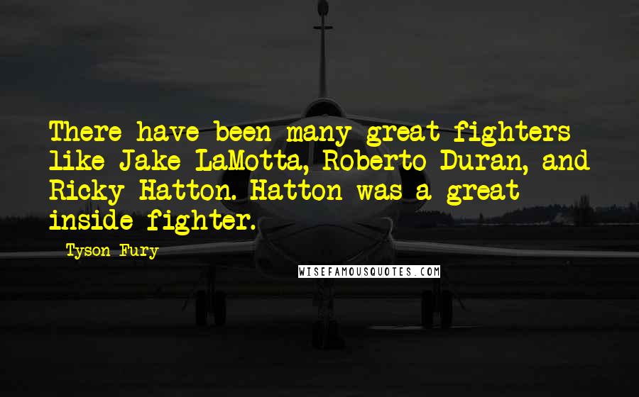 Tyson Fury Quotes: There have been many great fighters like Jake LaMotta, Roberto Duran, and Ricky Hatton. Hatton was a great inside fighter.