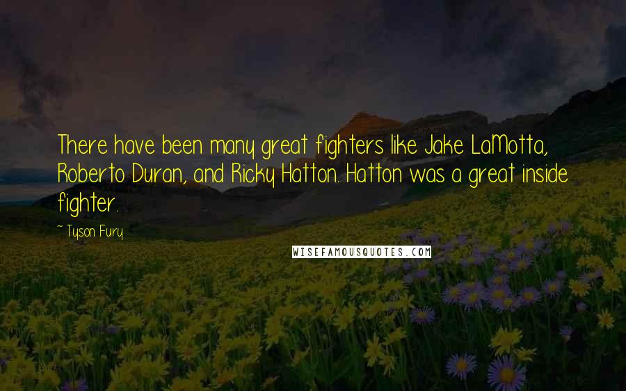 Tyson Fury Quotes: There have been many great fighters like Jake LaMotta, Roberto Duran, and Ricky Hatton. Hatton was a great inside fighter.