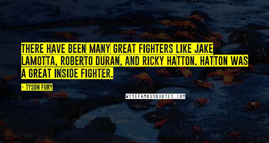 Tyson Fury Quotes: There have been many great fighters like Jake LaMotta, Roberto Duran, and Ricky Hatton. Hatton was a great inside fighter.