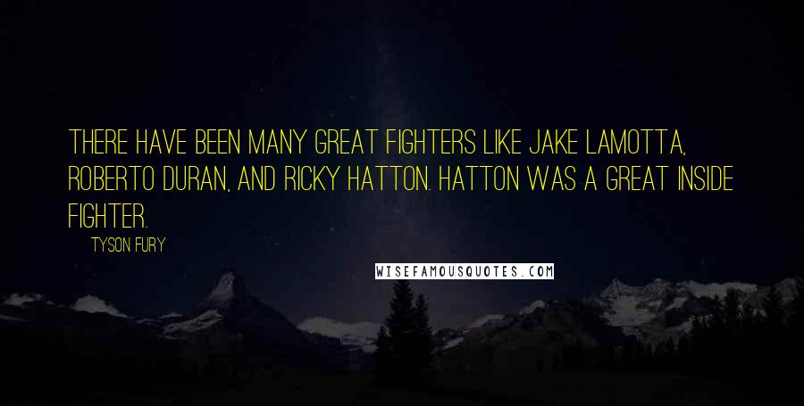 Tyson Fury Quotes: There have been many great fighters like Jake LaMotta, Roberto Duran, and Ricky Hatton. Hatton was a great inside fighter.