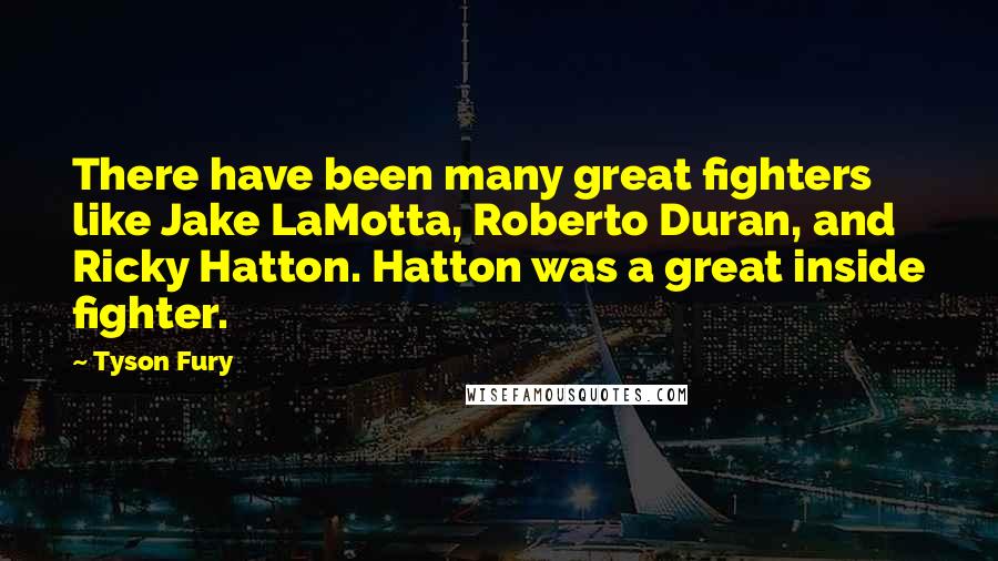 Tyson Fury Quotes: There have been many great fighters like Jake LaMotta, Roberto Duran, and Ricky Hatton. Hatton was a great inside fighter.