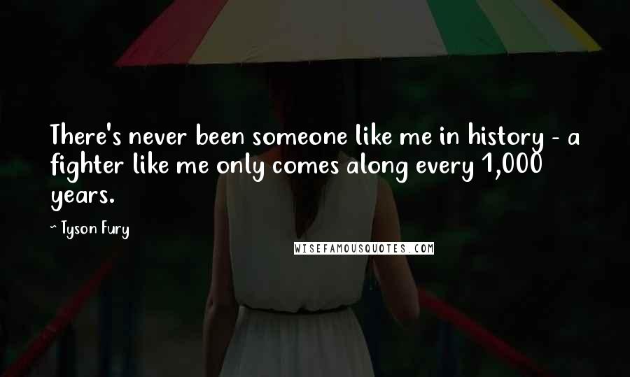 Tyson Fury Quotes: There's never been someone like me in history - a fighter like me only comes along every 1,000 years.