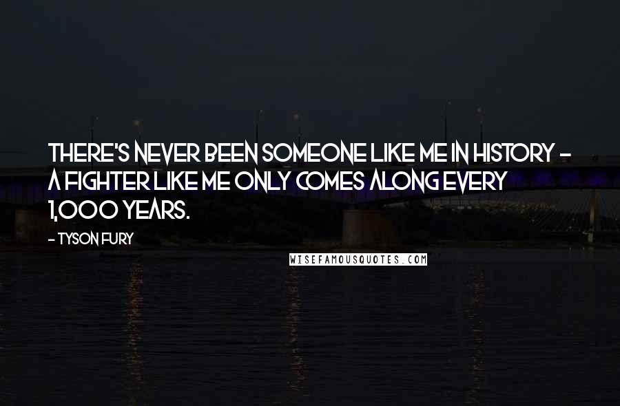 Tyson Fury Quotes: There's never been someone like me in history - a fighter like me only comes along every 1,000 years.