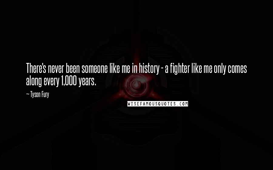 Tyson Fury Quotes: There's never been someone like me in history - a fighter like me only comes along every 1,000 years.