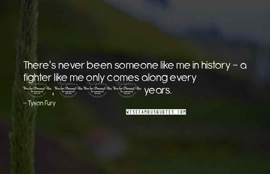 Tyson Fury Quotes: There's never been someone like me in history - a fighter like me only comes along every 1,000 years.