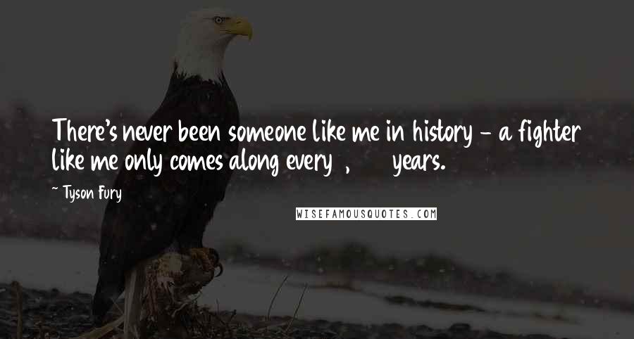 Tyson Fury Quotes: There's never been someone like me in history - a fighter like me only comes along every 1,000 years.