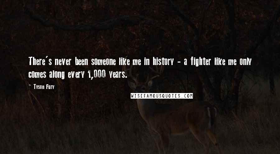 Tyson Fury Quotes: There's never been someone like me in history - a fighter like me only comes along every 1,000 years.