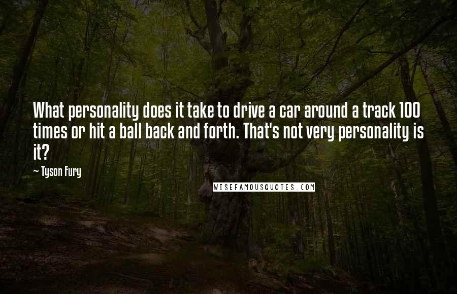 Tyson Fury Quotes: What personality does it take to drive a car around a track 100 times or hit a ball back and forth. That's not very personality is it?