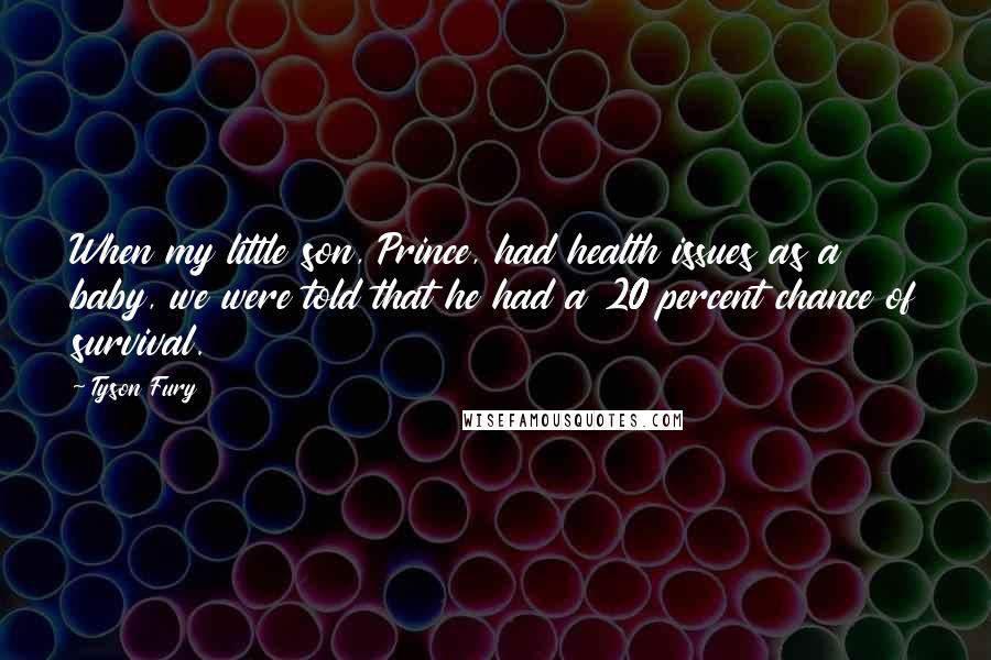 Tyson Fury Quotes: When my little son, Prince, had health issues as a baby, we were told that he had a 20 percent chance of survival.