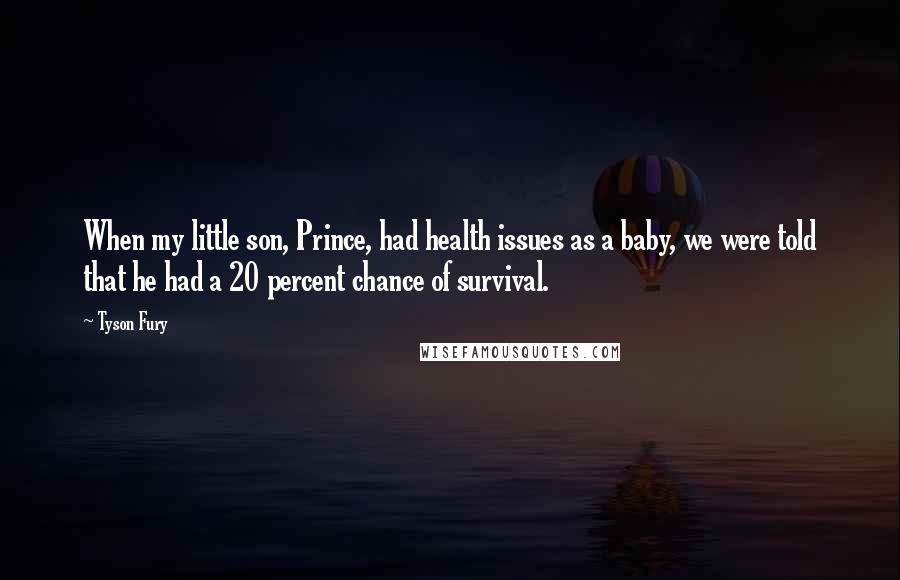 Tyson Fury Quotes: When my little son, Prince, had health issues as a baby, we were told that he had a 20 percent chance of survival.