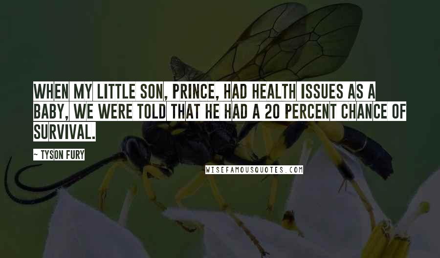 Tyson Fury Quotes: When my little son, Prince, had health issues as a baby, we were told that he had a 20 percent chance of survival.