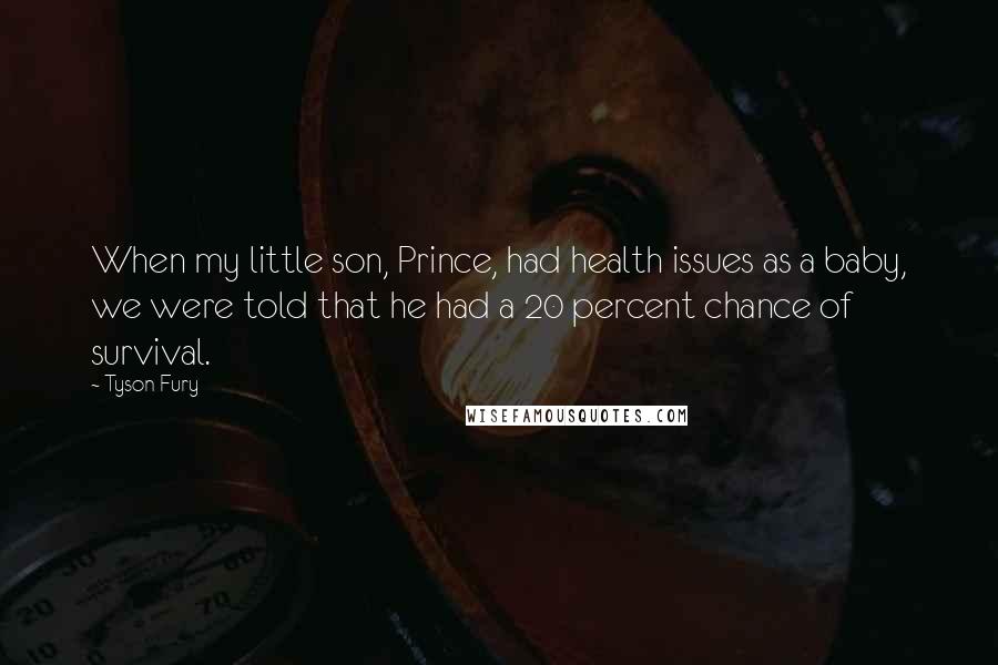 Tyson Fury Quotes: When my little son, Prince, had health issues as a baby, we were told that he had a 20 percent chance of survival.