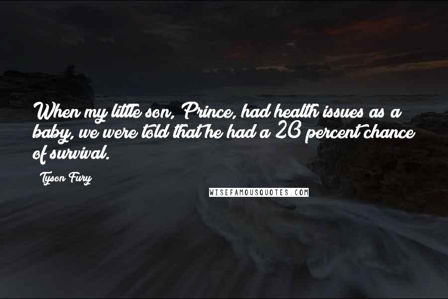 Tyson Fury Quotes: When my little son, Prince, had health issues as a baby, we were told that he had a 20 percent chance of survival.