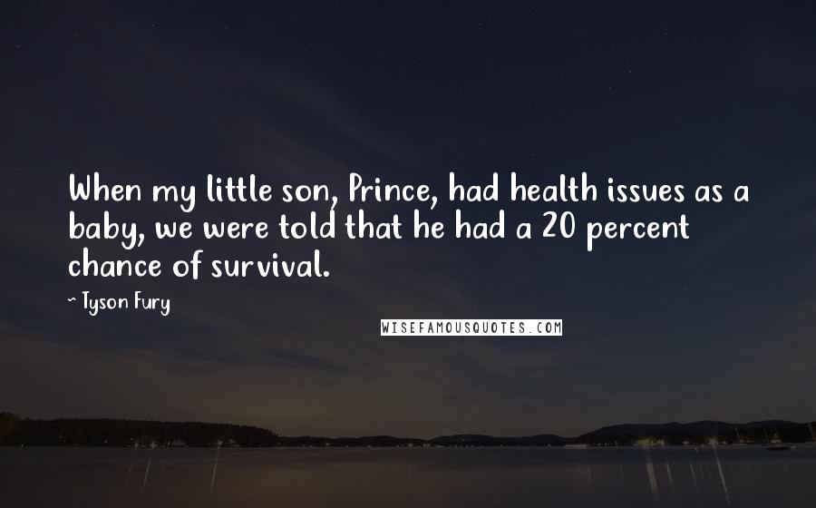 Tyson Fury Quotes: When my little son, Prince, had health issues as a baby, we were told that he had a 20 percent chance of survival.