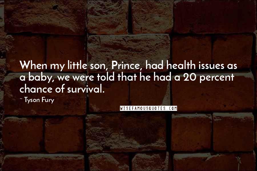 Tyson Fury Quotes: When my little son, Prince, had health issues as a baby, we were told that he had a 20 percent chance of survival.